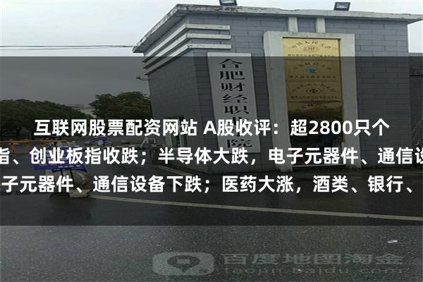 互联网股票配资网站 A股收评：超2800只个股飘绿，沪指收涨，深指、创业板指收跌；半导体大跌，电子元器件、通信设备下跌；医药大涨，酒类、银行、保险上涨