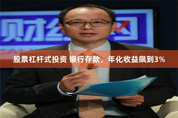 股票杠杆式投资 银行存款，年化收益飙到3%