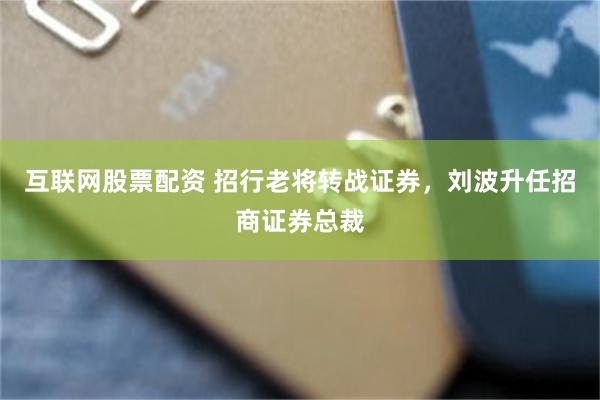 互联网股票配资 招行老将转战证券，刘波升任招商证券总裁