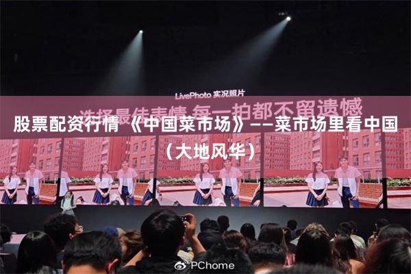 股票配资行情 《中国菜市场》——菜市场里看中国（大地风华）