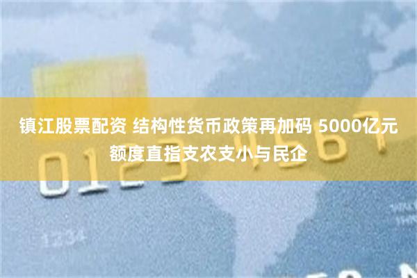 镇江股票配资 结构性货币政策再加码 5000亿元额度直指支农支小与民企