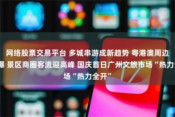 网络股票交易平台 多城串游成新趋势 粤港澳周边游火爆 景区商圈客流迎高峰 国庆首日广州文旅市场“热力全开”