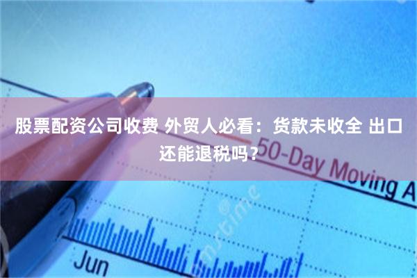 股票配资公司收费 外贸人必看：货款未收全 出口还能退税吗？