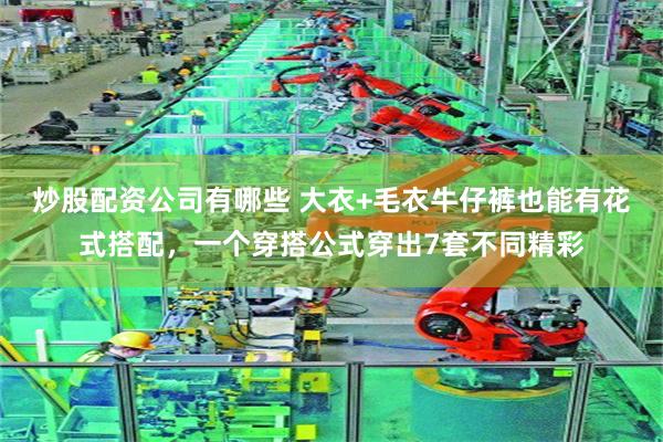 炒股配资公司有哪些 大衣+毛衣牛仔裤也能有花式搭配，一个穿搭公式穿出7套不同精彩