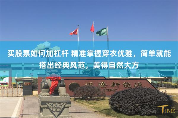 买股票如何加杠杆 精准掌握穿衣优雅，简单就能搭出经典风范，美得自然大方