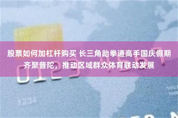 股票如何加杠杆购买 长三角跆拳道高手国庆假期齐聚普陀，推动区域群众体育联动发展