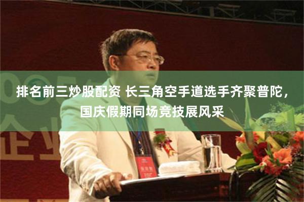 排名前三炒股配资 长三角空手道选手齐聚普陀，国庆假期同场竞技展风采