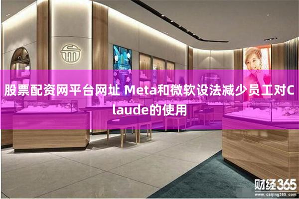 股票配资网平台网址 Meta和微软设法减少员工对Claude的使用