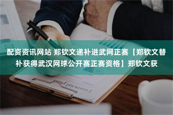 配资资讯网站 郑钦文递补进武网正赛【郑钦文替补获得武汉网球公开赛正赛资格】郑钦文获