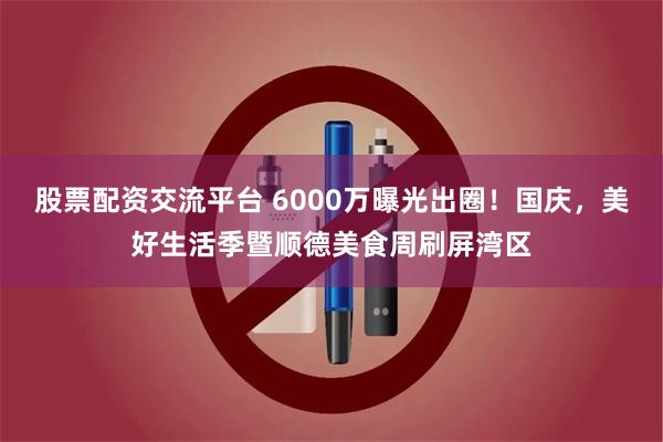 股票配资交流平台 6000万曝光出圈！国庆，美好生活季暨顺德美食周刷屏湾区