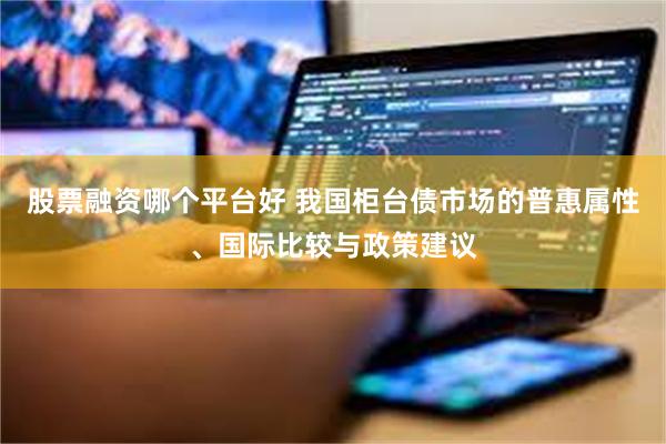 股票融资哪个平台好 我国柜台债市场的普惠属性、国际比较与政策建议