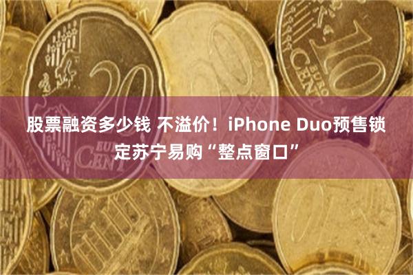股票融资多少钱 不溢价！iPhone Duo预售锁定苏宁易购“整点窗口”