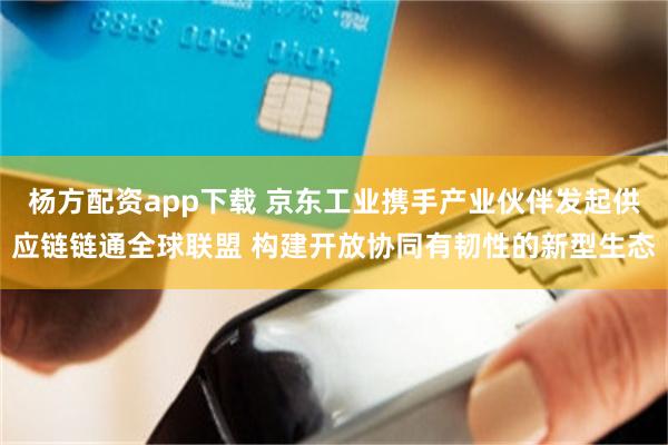 杨方配资app下载 京东工业携手产业伙伴发起供应链链通全球联盟 构建开放协同有韧性的新型生态