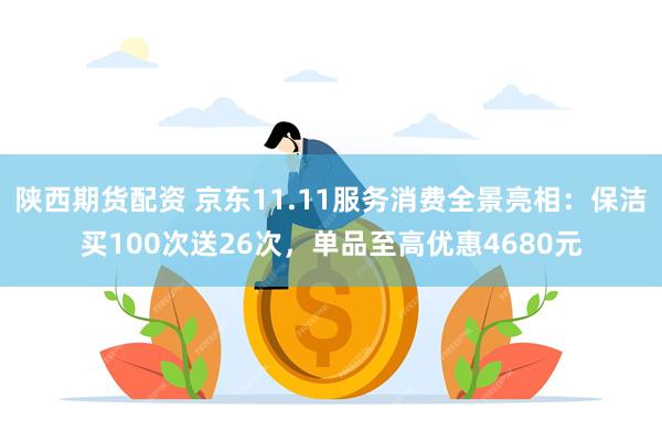 陕西期货配资 京东11.11服务消费全景亮相:保洁买100次送26次,单品至高优惠4680元