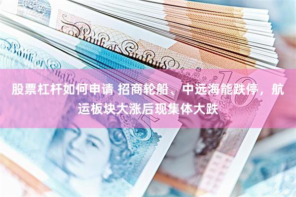 股票杠杆如何申请 招商轮船、中远海能跌停，航运板块大涨后现集体大跌