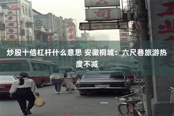 炒股十倍杠杆什么意思 安徽桐城：六尺巷旅游热度不减