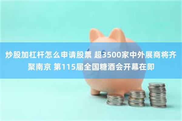 炒股加杠杆怎么申请股票 超3500家中外展商将齐聚南京 第115届全国糖酒会开幕在即