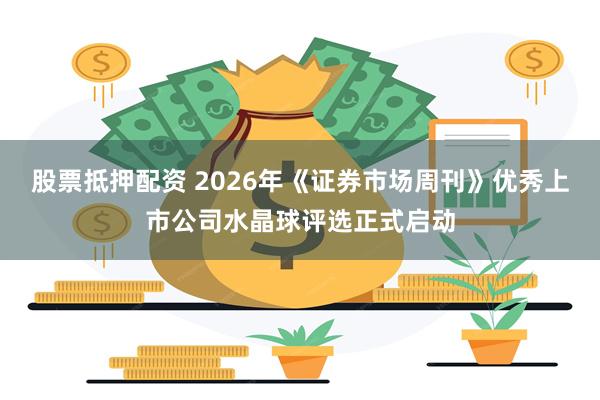 股票抵押配资 2026年《证券市场周刊》优秀上市公司水晶球评选正式启动