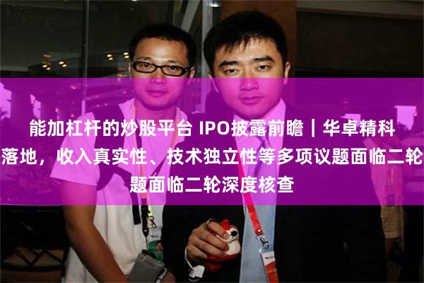 能加杠杆的炒股平台 IPO披露前瞻｜华卓精科首轮回复落地，收入真实性、技术独立性等多项议题面临二轮深度核查