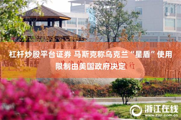 杠杆炒股平台证券 马斯克称乌克兰“星盾”使用限制由美国政府决定