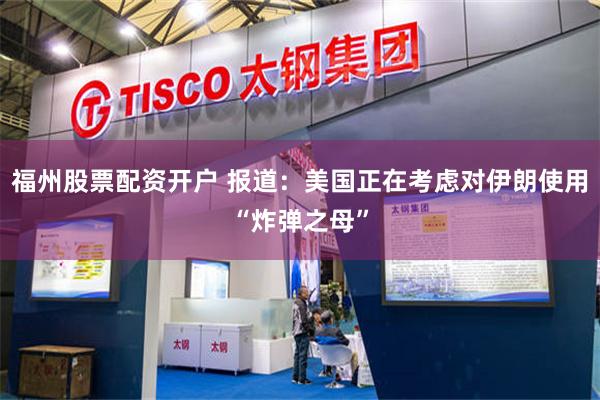 福州股票配资开户 报道：美国正在考虑对伊朗使用“炸弹之母”