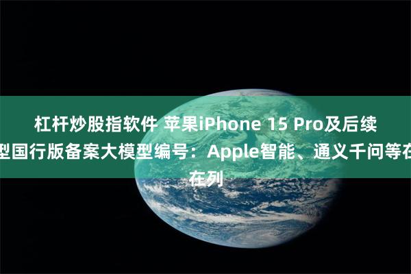 杠杆炒股指软件 苹果iPhone 15 Pro及后续机型国行版备案大模型编号：Apple智能、通义千问等在列