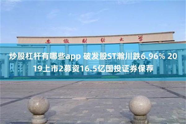 炒股杠杆有哪些app 破发股ST瀚川跌6.96% 2019上市2募资16.5亿国投证券保荐