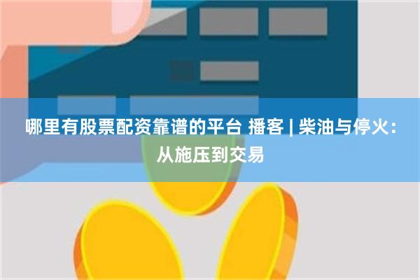 哪里有股票配资靠谱的平台 播客 | 柴油与停火：从施压到交易