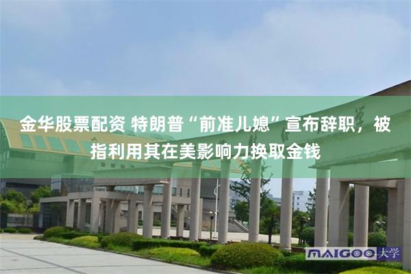 金华股票配资 特朗普“前准儿媳”宣布辞职，被指利用其在美影响力换取金钱