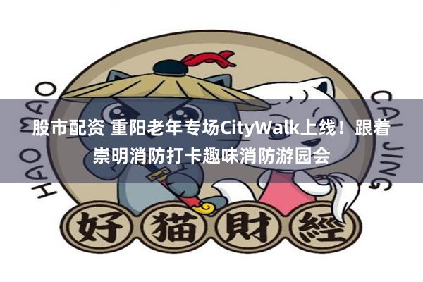 股市配资 重阳老年专场CityWalk上线!跟着崇明消防打卡趣味消防游园会