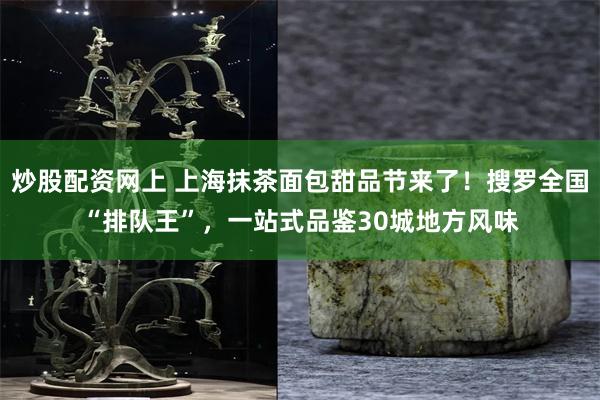 炒股配资网上 上海抹茶面包甜品节来了！搜罗全国“排队王”，一站式品鉴30城地方风味