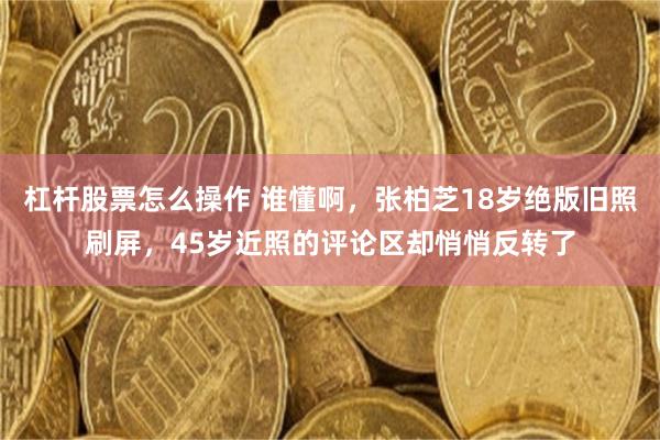 杠杆股票怎么操作 谁懂啊,张柏芝18岁绝版旧照刷屏,45岁近照的评论区却悄悄反转了