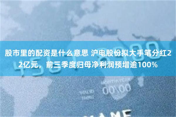 股市里的配资是什么意思 沪电股份拟大手笔分红22亿元，前三季度归母净利润预增逾100%