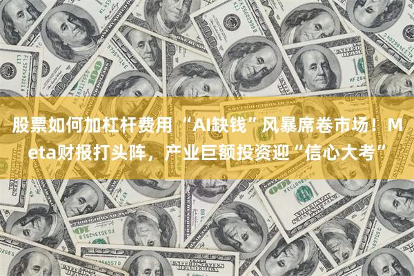 股票如何加杠杆费用 “AI缺钱”风暴席卷市场！Meta财报打头阵，产业巨额投资迎“信心大考”
